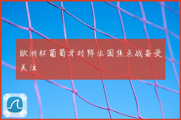 欧洲杯葡萄牙对阵法国焦点战备受关注