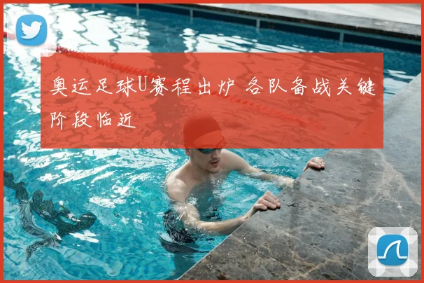 奥运足球U赛程出炉 各队备战关键阶段临近