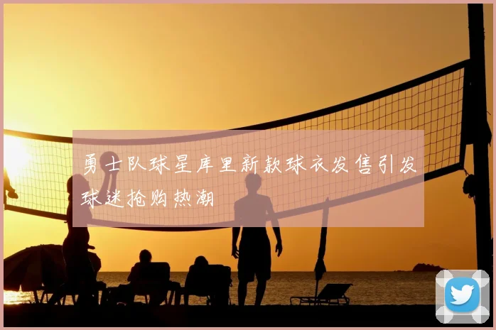 勇士队球星库里新款球衣发售引发球迷抢购热潮