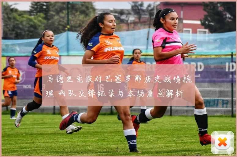 马德里竞技对巴塞罗那历史战绩梳理 两队交锋纪录与本场看点解析