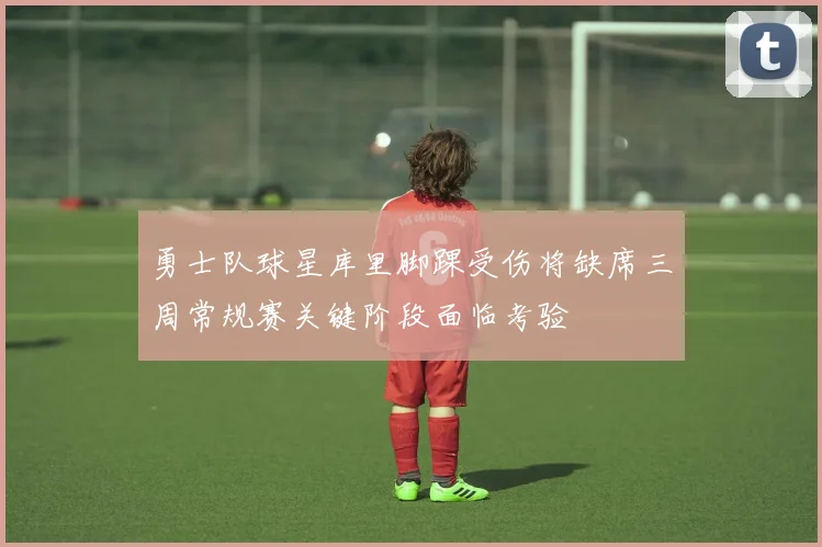 勇士队球星库里脚踝受伤将缺席三周常规赛关键阶段面临考验