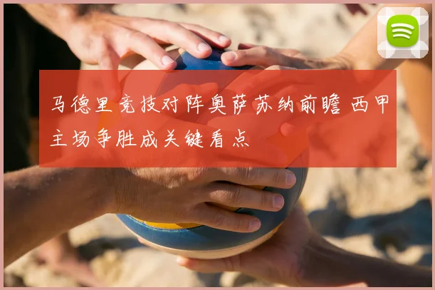 马德里竞技对阵奥萨苏纳前瞻 西甲主场争胜成关键看点