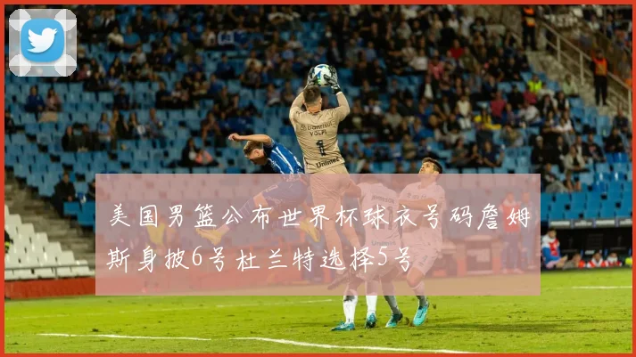 美国男篮公布世界杯球衣号码詹姆斯身披6号杜兰特选择5号
