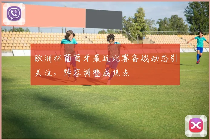 欧洲杯葡萄牙最近比赛备战动态引关注,阵容调整成焦点