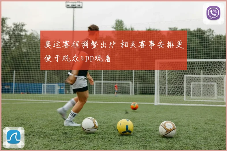 奥运赛程调整出炉 相关赛事安排更便于观众app观看