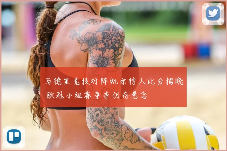 马德里竞技对阵凯尔特人比分揭晓 欧冠小组赛争夺仍存悬念