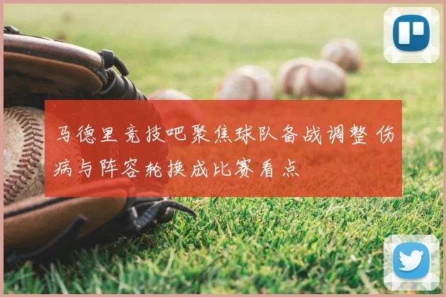 马德里竞技吧聚焦球队备战调整 伤病与阵容轮换成比赛看点