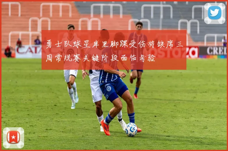 勇士队球星库里脚踝受伤将缺席三周常规赛关键阶段面临考验