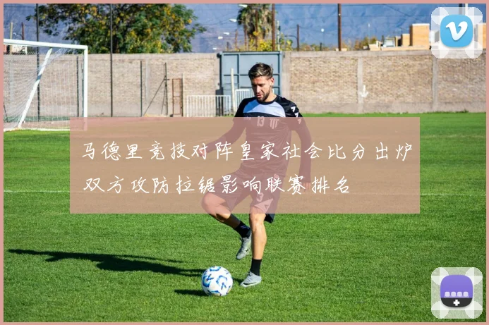 马德里竞技对阵皇家社会比分出炉 双方攻防拉锯影响联赛排名