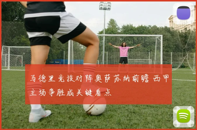 马德里竞技对阵奥萨苏纳前瞻 西甲主场争胜成关键看点