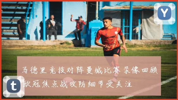 马德里竞技对阵曼城比赛录像回顾 欧冠焦点战攻防细节受关注