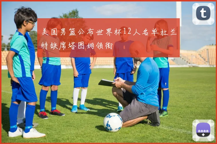 美国男篮公布世界杯12人名单杜兰特缺席塔图姆领衔