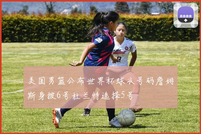 美国男篮公布世界杯球衣号码詹姆斯身披6号杜兰特选择5号