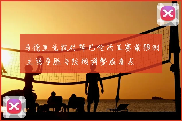 马德里竞技对阵巴伦西亚赛前预测 主场争胜与防线调整成看点