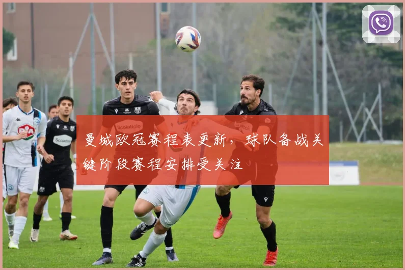 曼城欧冠赛程表更新，球队备战关键阶段赛程安排受关注