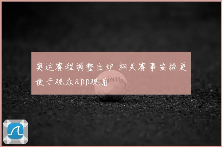 奥运赛程调整出炉 相关赛事安排更便于观众app观看