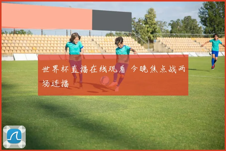 世界杯直播在线观看 今晚焦点战两场连播