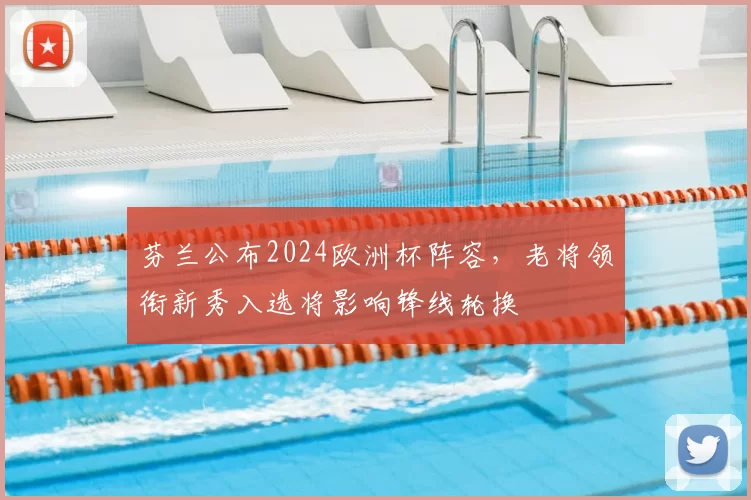 芬兰公布2024欧洲杯阵容，老将领衔新秀入选将影响锋线轮换