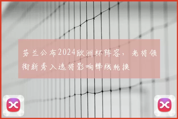 芬兰公布2024欧洲杯阵容，老将领衔新秀入选将影响锋线轮换