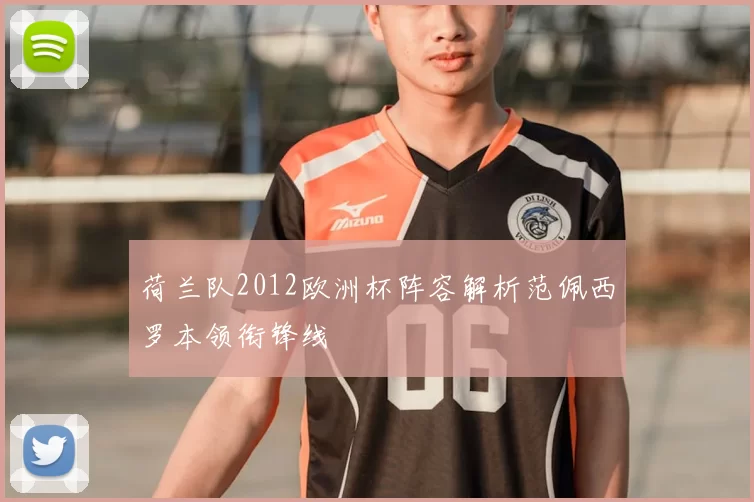 荷兰队2012欧洲杯阵容解析范佩西罗本领衔锋线